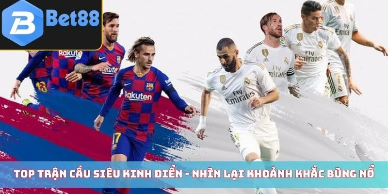 Top Trận Cầu Siêu Kinh Điển Làm Nên Lịch Sử Không Thể Quên